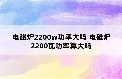 电磁炉2200w功率大吗 电磁炉2200瓦功率算大吗